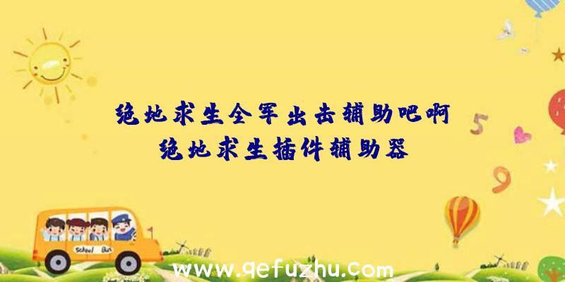 「绝地求生全军出击辅助吧啊」|绝地求生插件辅助器